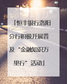 恒丰银行洛阳分行积极开展普及“金融知识万里行”活动