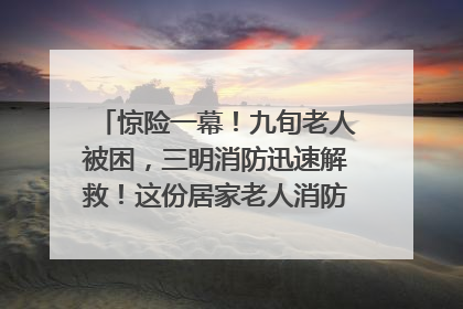 惊险一幕！九旬老人被困，三明消防迅速解救！这份居家老人消防安全指南请立刻收藏