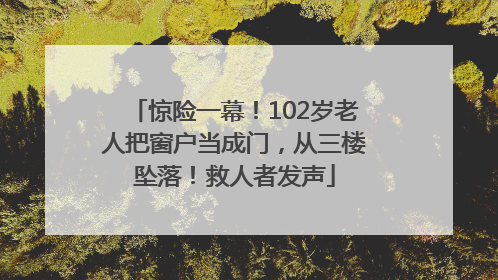 惊险一幕！102岁老人把窗户当成门，从三楼坠落！救人者发声