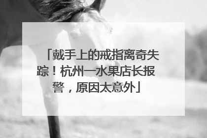 戴手上的戒指离奇失踪！杭州一水果店长报警，原因太意外