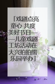 戏剧点亮童心 共度美好节日——儿童戏剧工坊活动在大兴拍拍熊乐园举办