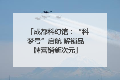 成都科幻馆：“科梦号”启航 解锁品牌营销新次元