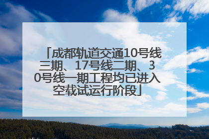 成都轨道交通10号线三期、17号线二期、30号线一期工程均已进入空载试运行阶段