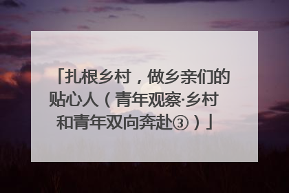 扎根乡村，做乡亲们的贴心人（青年观察·乡村和青年双向奔赴③）