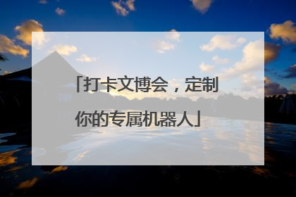 打卡文博会，定制你的专属机器人