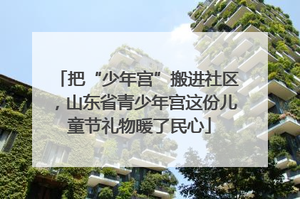 把“少年宫”搬进社区，山东省青少年宫这份儿童节礼物暖了民心