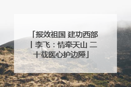 报效祖国 建功西部丨李飞：情牵天山 二十载医心护边陲