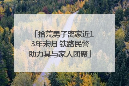 拾荒男子离家近13年未归 铁路民警助力其与家人团聚