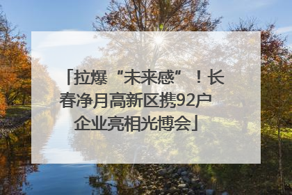 拉爆“未来感”！长春净月高新区携92户企业亮相光博会