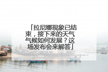 拉尼娜现象已结束，接下来的天气气候如何发展？这场发布会来解答
