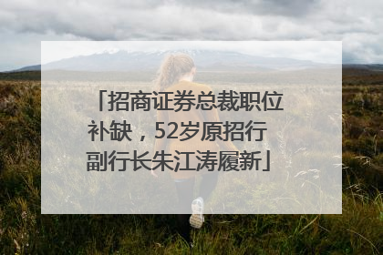 招商证券总裁职位补缺，52岁原招行副行长朱江涛履新