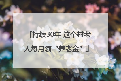 持续30年 这个村老人每月领“养老金”
