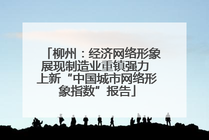 柳州：经济网络形象展现制造业重镇强力 上新“中国城市网络形象指数”报告