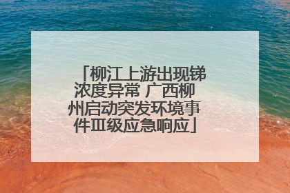 柳江上游出现锑浓度异常 广西柳州启动突发环境事件Ⅲ级应急响应