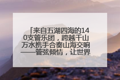 来自五湖四海的140支管乐团，跨越千山万水携手合奏山海交响——管弦倾情，让世界聆听“日照乐章”