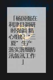 杨国强在利津县调研时强调 精心组织“三夏”生产 落实落细防汛备汛工作