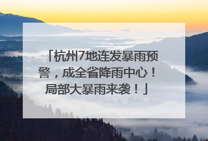 杭州7地连发暴雨预警，成全省降雨中心！局部大暴雨来袭！
