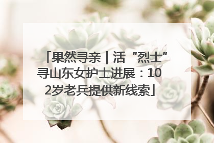 果然寻亲｜活“烈士”寻山东女护士进展：102岁老兵提供新线索