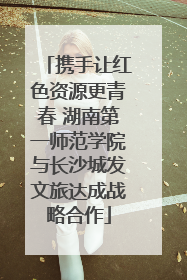 携手让红色资源更青春 湖南第一师范学院与长沙城发文旅达成战略合作