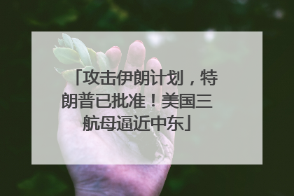 攻击伊朗计划，特朗普已批准！美国三航母逼近中东