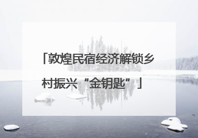 敦煌民宿经济解锁乡村振兴“金钥匙”