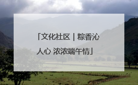 文化社区｜粽香沁人心 浓浓端午情