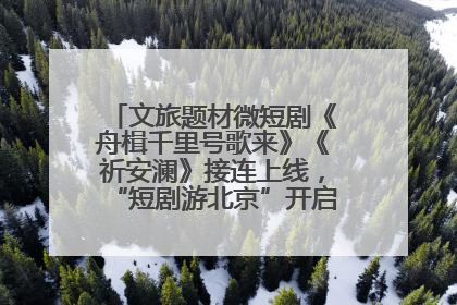 文旅题材微短剧《舟楫千里号歌来》《祈安澜》接连上线，“短剧游北京”开启大运河文化之旅