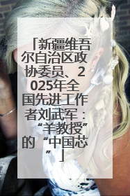 新疆维吾尔自治区政协委员、2025年全国先进工作者刘武军：“羊教授”的“中国芯”