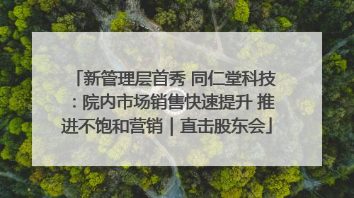 新管理层首秀 同仁堂科技：院内市场销售快速提升 推进不饱和营销｜直击股东会