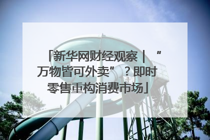 新华网财经观察｜“万物皆可外卖”？即时零售重构消费市场