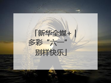 新华全媒+｜多彩“六一” 别样快乐