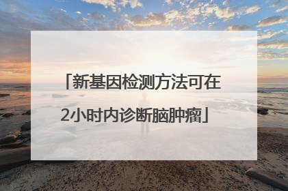 新基因检测方法可在2小时内诊断脑肿瘤