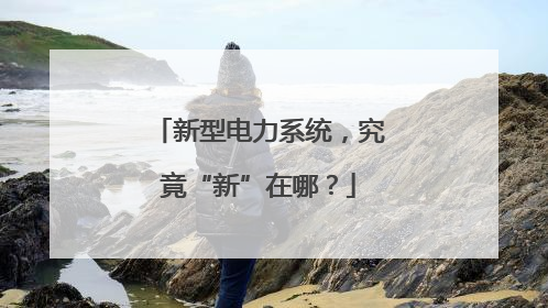 新型电力系统，究竟“新”在哪？