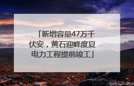 新增容量47万千伏安，黄石迎峰度夏电力工程提前竣工