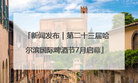 新闻发布｜第二十三届哈尔滨国际啤酒节7月启幕