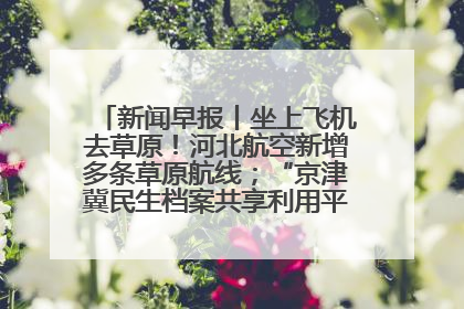 新闻早报丨坐上飞机去草原！河北航空新增多条草原航线；“京津冀民生档案共享利用平台”上线试运行>>