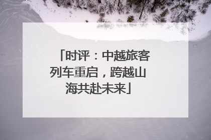 时评：中越旅客列车重启，跨越山海共赴未来