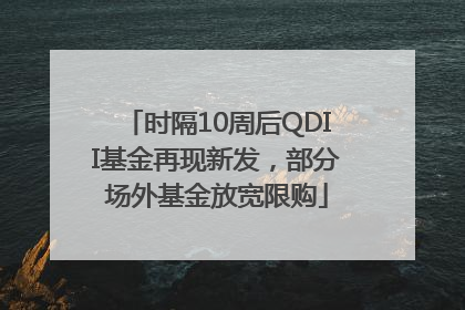 时隔10周后QDII基金再现新发，部分场外基金放宽限购