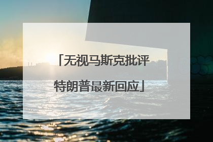 无视马斯克批评 特朗普最新回应