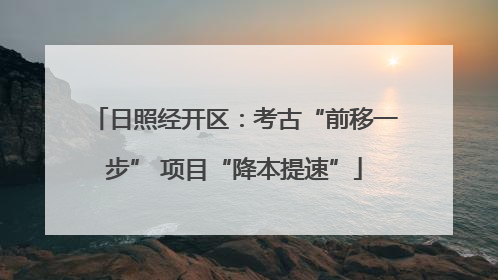日照经开区：考古“前移一步” 项目“降本提速”