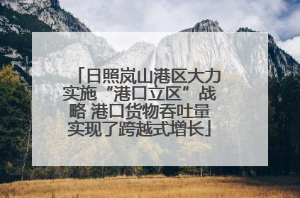 日照岚山港区大力实施“港口立区”战略 港口货物吞吐量实现了跨越式增长