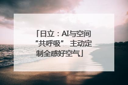 日立：AI与空间“共呼吸” 主动定制全感好空气