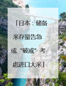 日本：储备米存量告急 或“破戒”考虑进口大米