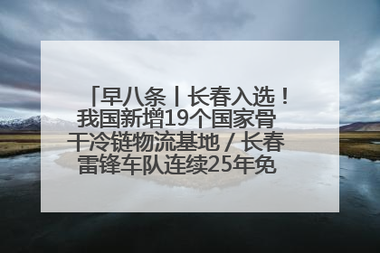 早八条丨长春入选！我国新增19个国家骨干冷链物流基地／长春雷锋车队连续25年免费接送考生