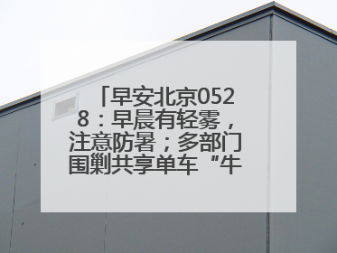 早安北京0528：早晨有轻雾，注意防暑；多部门围剿共享单车“牛皮癣”