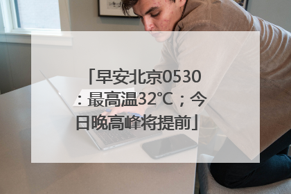 早安北京0530：最高温32℃；今日晚高峰将提前