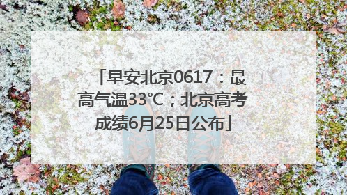早安北京0617：最高气温33℃；北京高考成绩6月25日公布