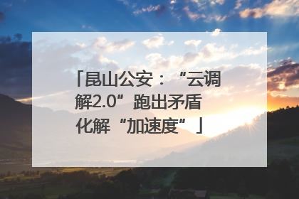 昆山公安：“云调解2.0”跑出矛盾化解“加速度”