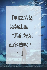 明星装备频频出圈 “我们好东西多着呢！”