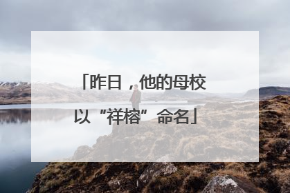 昨日，他的母校以“祥榕”命名
